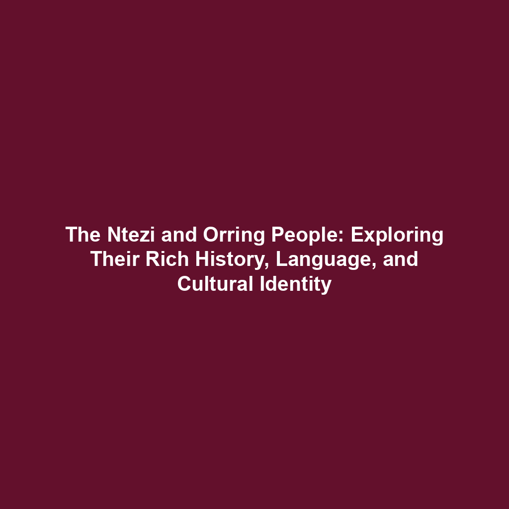 The Ntezi and Orring People: Exploring Their Rich History, Language, and Cultural Identity
