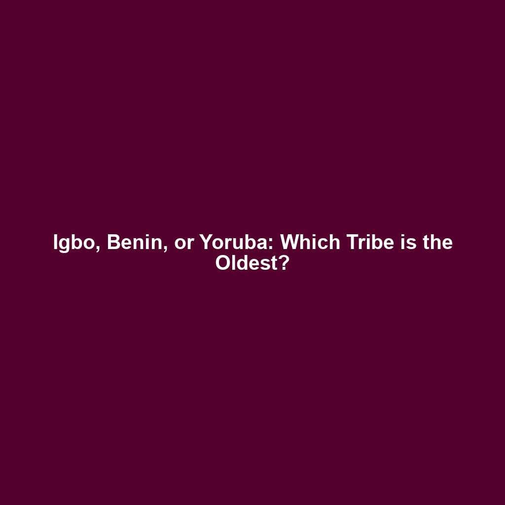 Igbo, Benin, or Yoruba: Which Tribe is the Oldest?