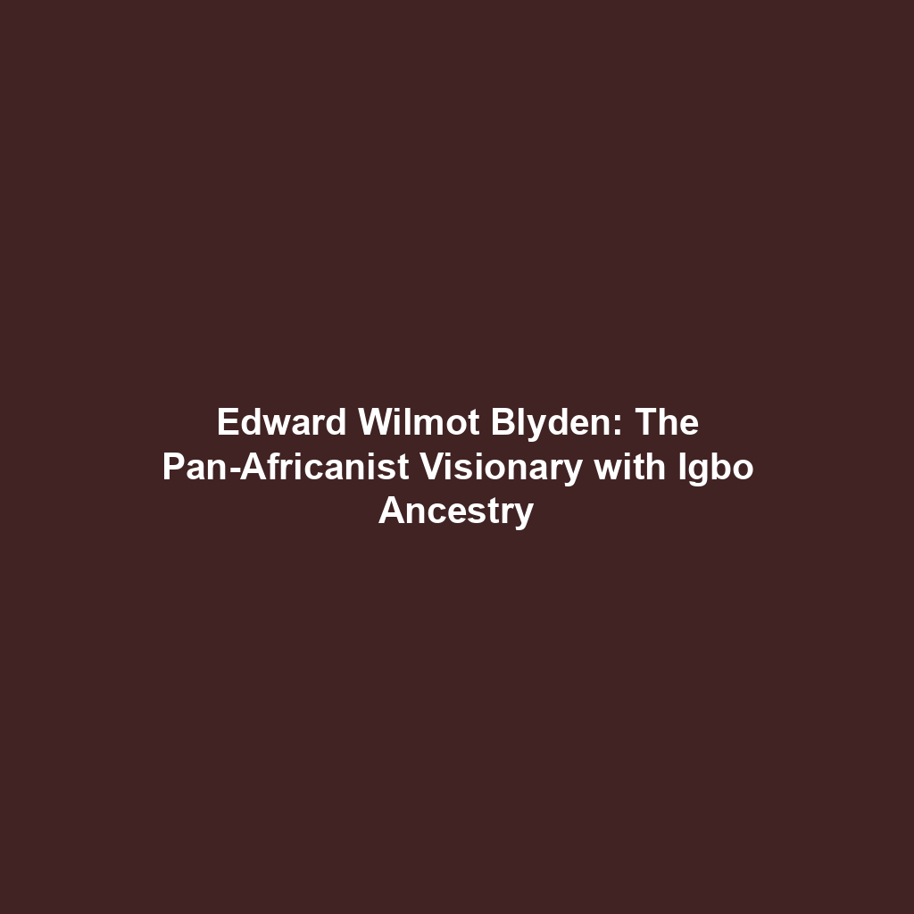 Edward Wilmot Blyden: The Pan-Africanist Visionary with Igbo Ancestry