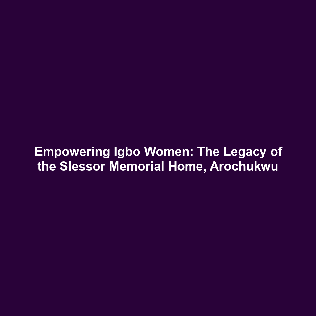 Empowering Igbo Women: The Legacy of the Slessor Memorial Home, Arochukwu