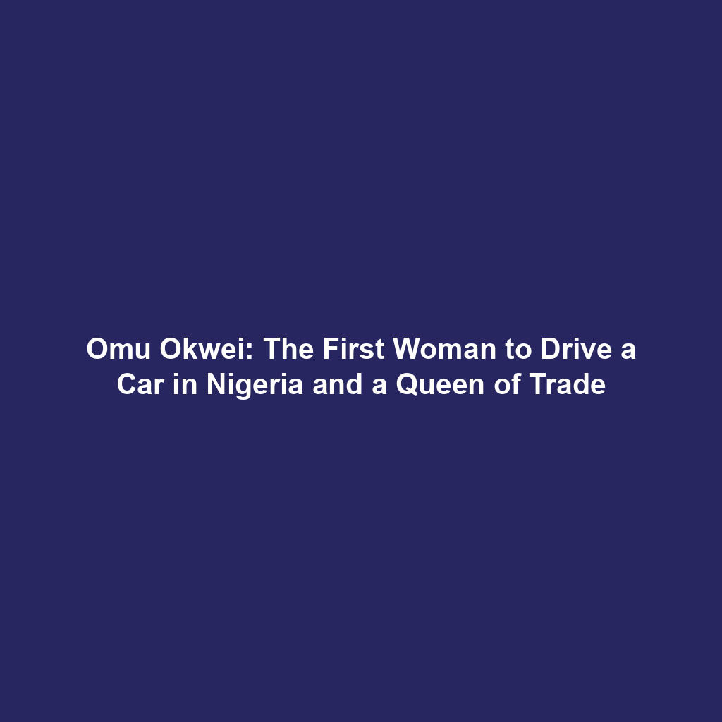 Omu Okwei: The First Woman to Drive a Car in Nigeria and a Queen of Trade