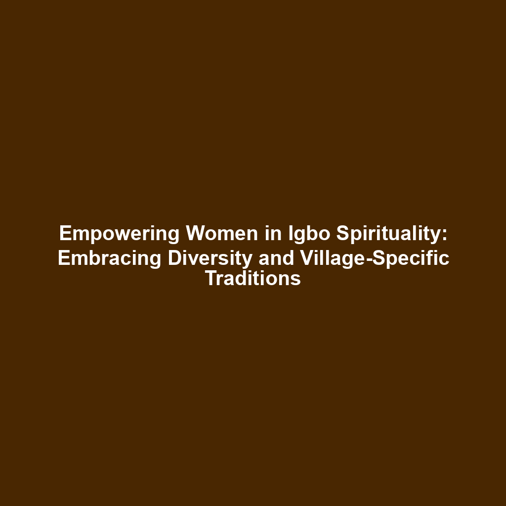Empowering Women in Igbo Spirituality: Embracing Diversity and Village-Specific Traditions