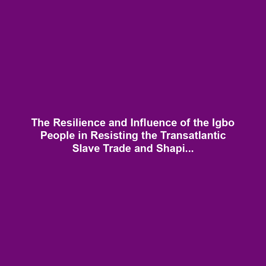 The Resilience and Influence of the Igbo People in Resisting the Transatlantic Slave Trade and Shaping the Abolitionist Movement
