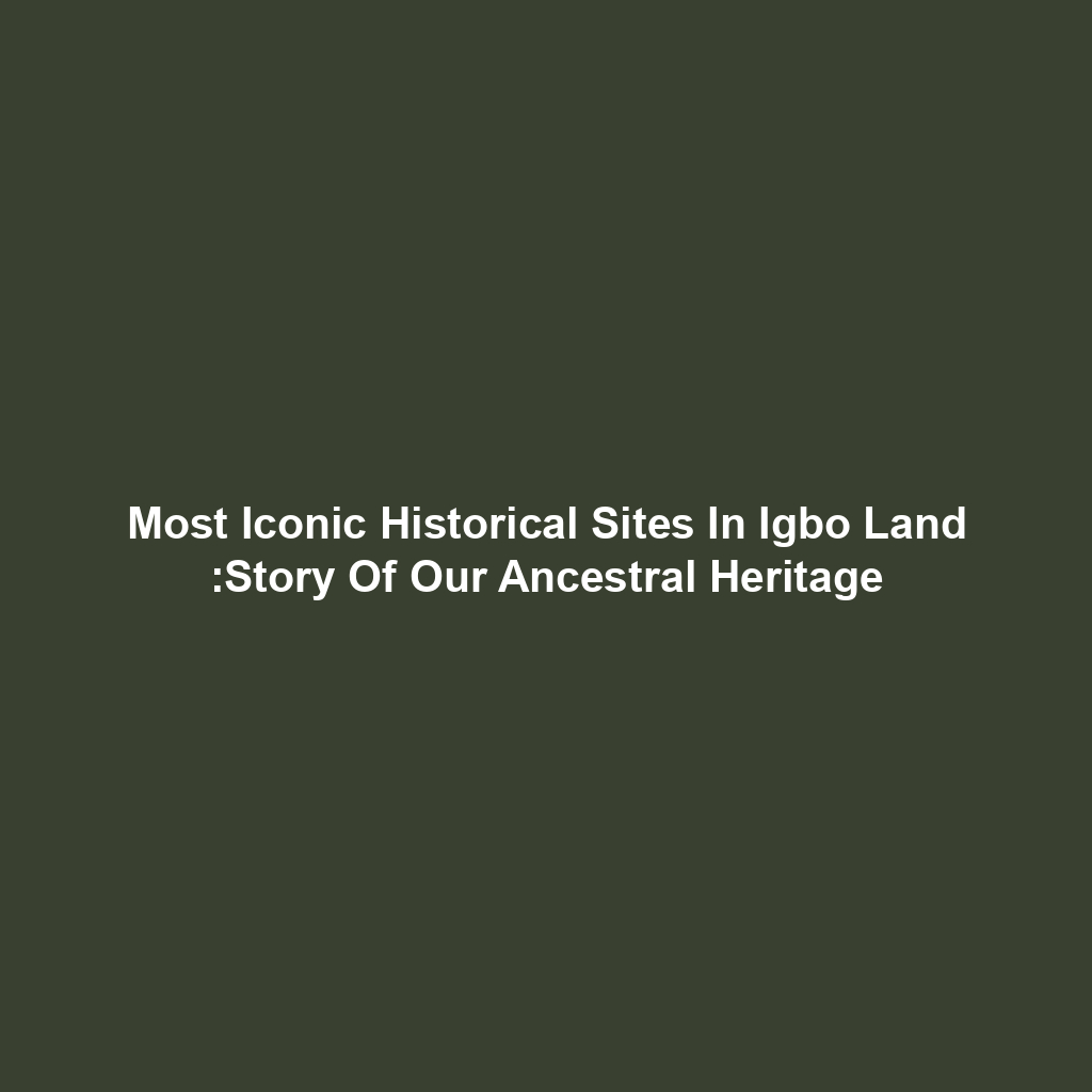Most Iconic Historical Sites In Igbo Land :Story Of Our Ancestral Heritage