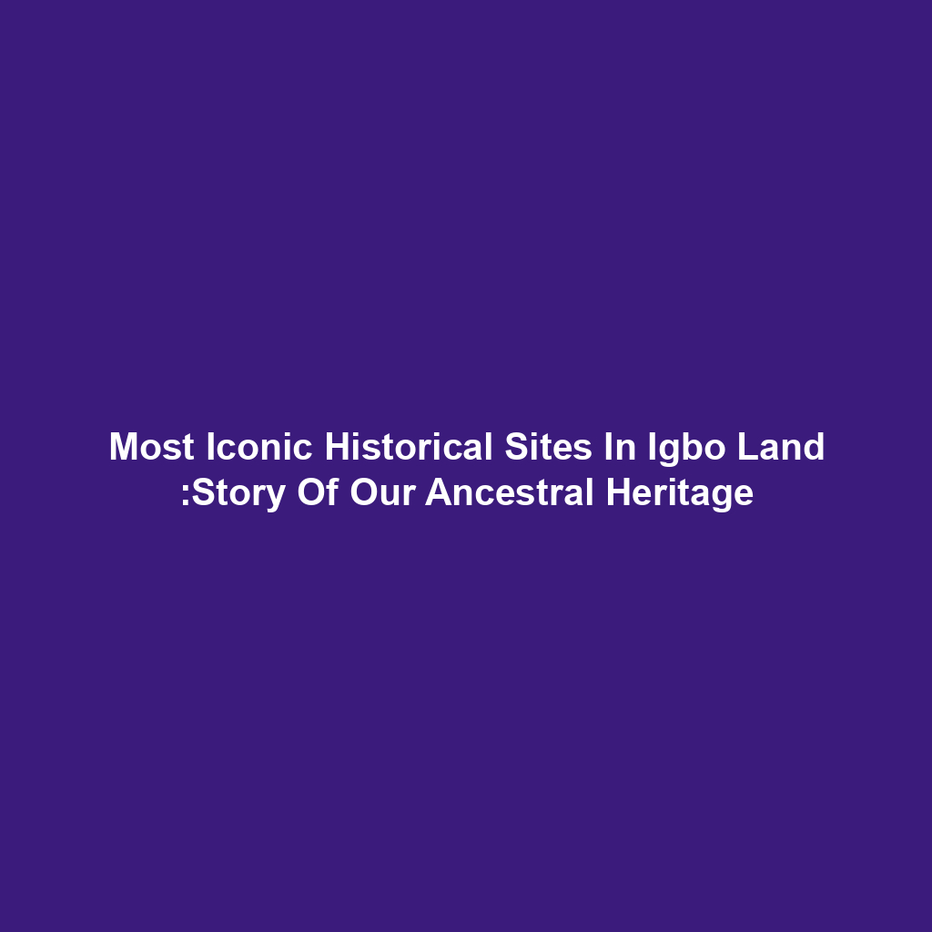 Most Iconic Historical Sites In Igbo Land :Story Of Our Ancestral Heritage