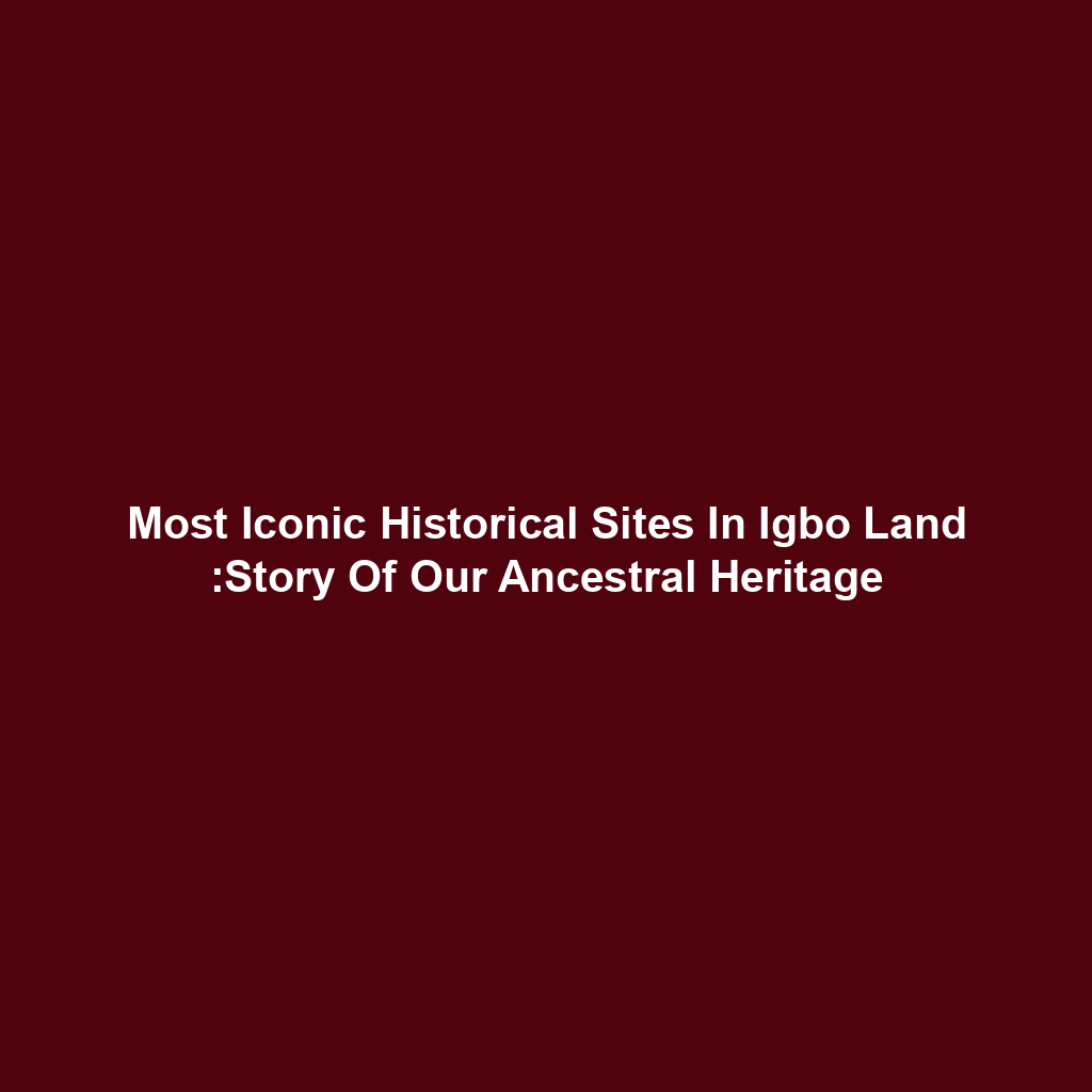 Most Iconic Historical Sites In Igbo Land :Story Of Our Ancestral Heritage